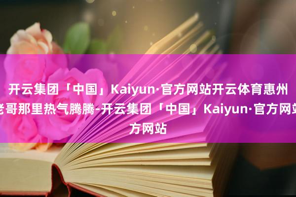 开云集团「中国」Kaiyun·官方网站开云体育惠州老哥那里热气腾腾-开云集团「中国」Kaiyun·官方网站