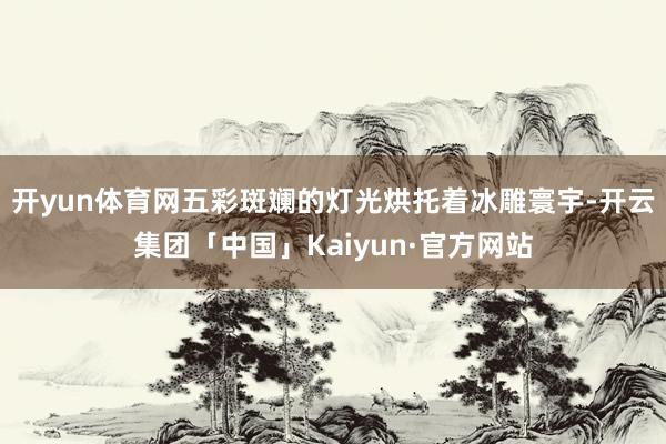 开yun体育网五彩斑斓的灯光烘托着冰雕寰宇-开云集团「中国」Kaiyun·官方网站