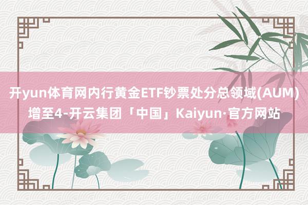 开yun体育网内行黄金ETF钞票处分总领域(AUM)增至4-开云集团「中国」Kaiyun·官方网站
