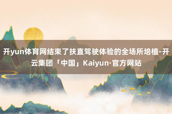 开yun体育网结束了扶直驾驶体验的全场所培植-开云集团「中国」Kaiyun·官方网站