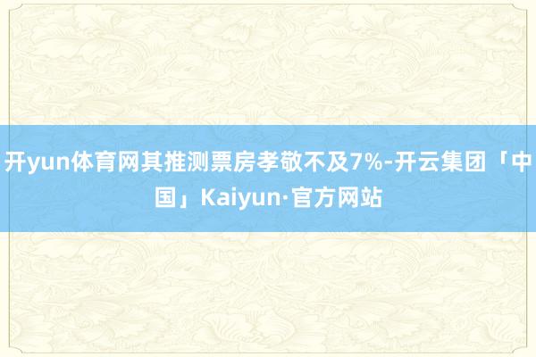 开yun体育网其推测票房孝敬不及7%-开云集团「中国」Kaiyun·官方网站