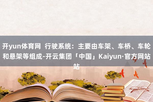 开yun体育网  行驶系统：主要由车架、车桥、车轮和悬架等组成-开云集团「中国」Kaiyun·官方网站