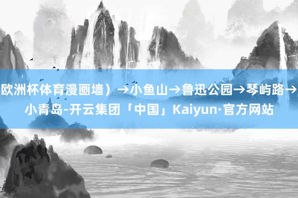 欧洲杯体育漫画墙）→小鱼山→鲁迅公园→琴屿路→小青岛-开云集团「中国」Kaiyun·官方网站