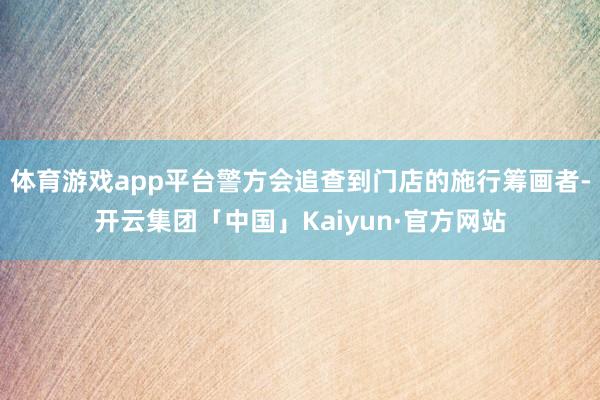 体育游戏app平台警方会追查到门店的施行筹画者-开云集团「中国」Kaiyun·官方网站