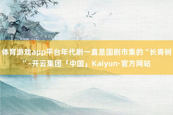 体育游戏app平台年代剧一直是国剧市集的“长青树”-开云集团「中国」Kaiyun·官方网站