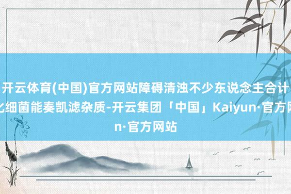 开云体育(中国)官方网站障碍清浊不少东说念主合计硝化细菌能奏凯滤杂质-开云集团「中国」Kaiyun·官方网站