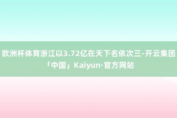 欧洲杯体育浙江以3.72亿在天下名依次三-开云集团「中国」Kaiyun·官方网站