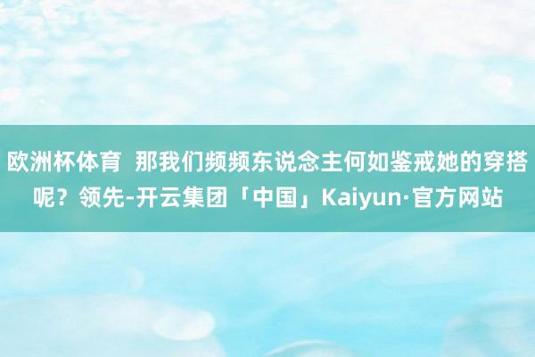 欧洲杯体育 那我们频频东说念主何如鉴戒她的穿搭呢?领先-开云集团「中国」Kaiyun·官方网站