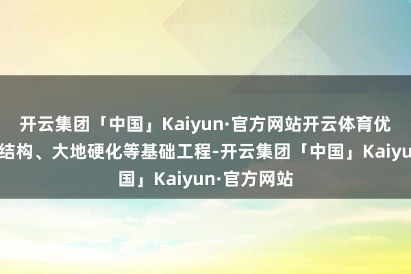 开云集团「中国」Kaiyun·官方网站开云体育优先完成主体结构、大地硬化等基础工程-开云集团「中国」Kaiyun·官方网站