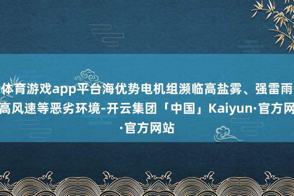 体育游戏app平台海优势电机组濒临高盐雾、强雷雨、高风速等恶劣环境-开云集团「中国」Kaiyun·官方网站