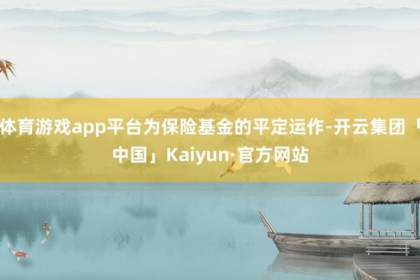 体育游戏app平台为保险基金的平定运作-开云集团「中国」Kaiyun·官方网站