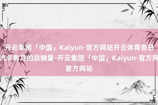 开云集团「中国」Kaiyun·官方网站开云体育各日系汽车每月的总销量-开云集团「中国」Kaiyun·官方网站