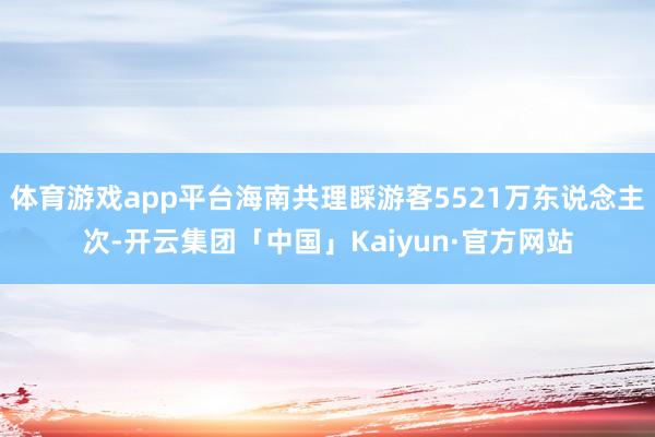 体育游戏app平台海南共理睬游客5521万东说念主次-开云集团「中国」Kaiyun·官方网站