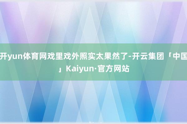 开yun体育网戏里戏外照实太果然了-开云集团「中国」Kaiyun·官方网站