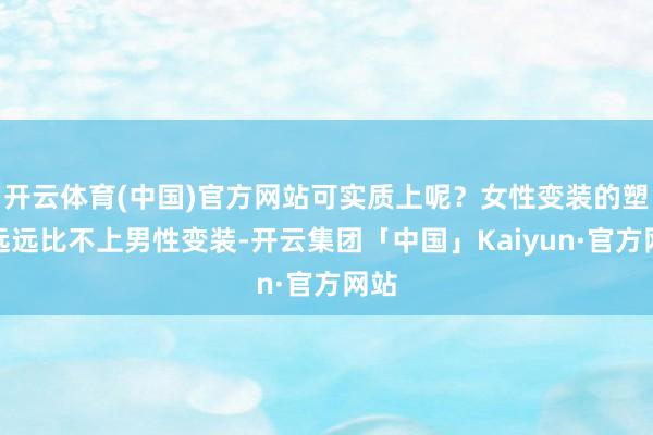 开云体育(中国)官方网站可实质上呢?女性变装的塑造远远比不上男性变装-开云集团「中国」Kaiyun·官方网站