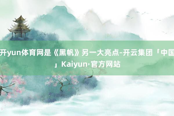 开yun体育网是《黑帆》另一大亮点-开云集团「中国」Kaiyun·官方网站