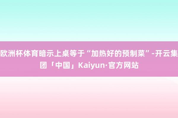 欧洲杯体育暗示上桌等于“加热好的预制菜”-开云集团「中国」Kaiyun·官方网站