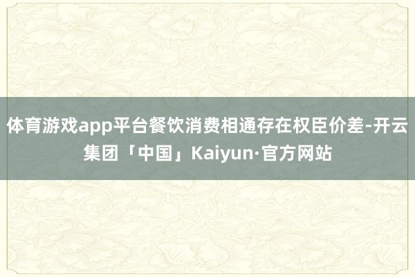 体育游戏app平台餐饮消费相通存在权臣价差-开云集团「中国」Kaiyun·官方网站
