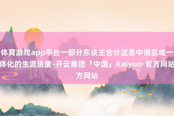 体育游戏app平台一部分东谈主合计这是中俄区域一体化的生涯法度-开云集团「中国」Kaiyun·官方网站