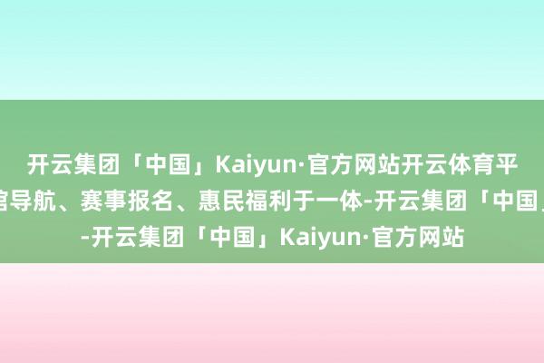 开云集团「中国」Kaiyun·官方网站开云体育平台集场馆预定、场馆导航、赛事报名、惠民福利于一体-开云集团「中国」Kaiyun·官方网站