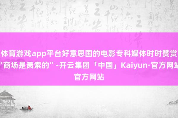 体育游戏app平台好意思国的电影专科媒体时时赞赏“商场是萧索的”-开云集团「中国」Kaiyun·官方网站