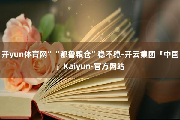 开yun体育网”“都鲁粮仓”稳不稳-开云集团「中国」Kaiyun·官方网站