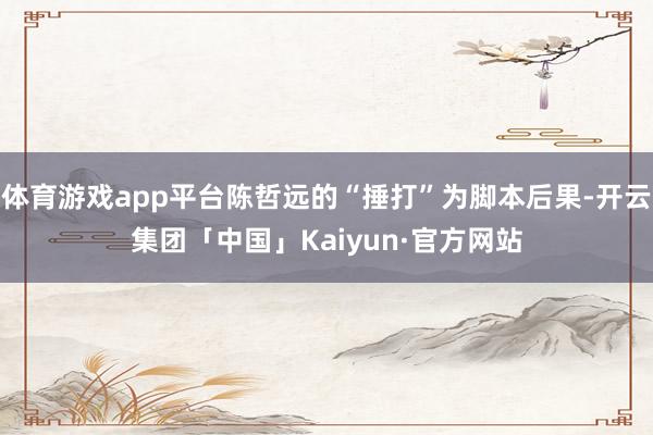 体育游戏app平台陈哲远的“捶打”为脚本后果-开云集团「中国」Kaiyun·官方网站