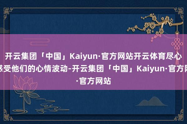 开云集团「中国」Kaiyun·官方网站开云体育尽心去感受他们的心情波动-开云集团「中国」Kaiyun·官方网站