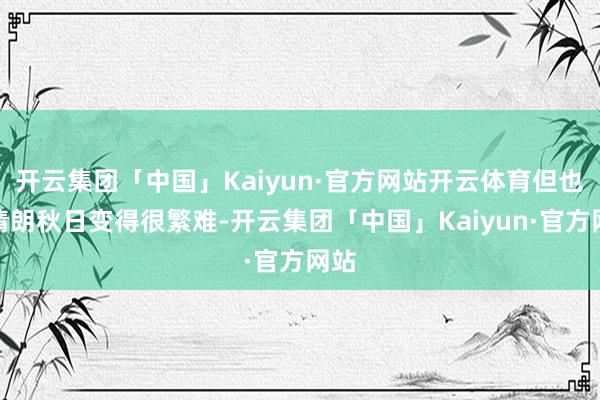 开云集团「中国」Kaiyun·官方网站开云体育但也让清朗秋日变得很繁难-开云集团「中国」Kaiyun·官方网站