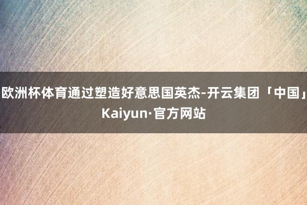 欧洲杯体育通过塑造好意思国英杰-开云集团「中国」Kaiyun·官方网站