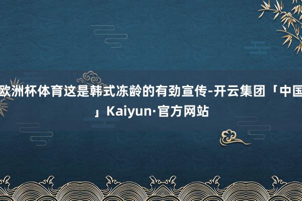 欧洲杯体育这是韩式冻龄的有劲宣传-开云集团「中国」Kaiyun·官方网站