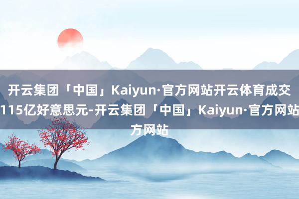 开云集团「中国」Kaiyun·官方网站开云体育成交115亿好意思元-开云集团「中国」Kaiyun·官方网站
