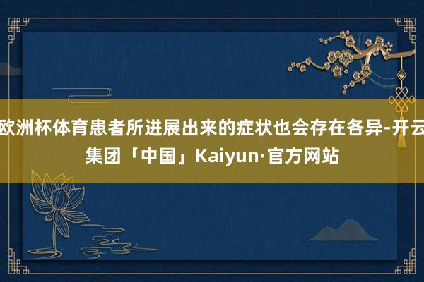 欧洲杯体育患者所进展出来的症状也会存在各异-开云集团「中国」Kaiyun·官方网站