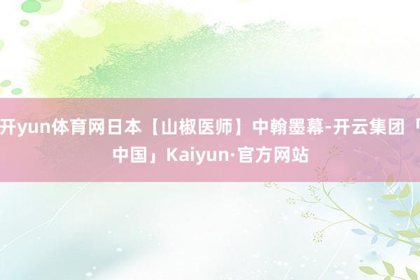 开yun体育网日本【山椒医师】中翰墨幕-开云集团「中国」Kaiyun·官方网站