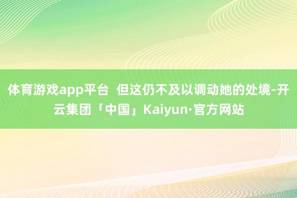 体育游戏app平台 但这仍不及以调动她的处境-开云集团「中国」Kaiyun·官方网站