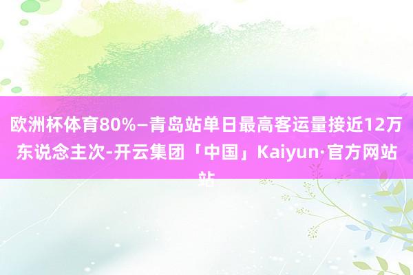 欧洲杯体育80%—青岛站单日最高客运量接近12万东说念主次-开云集团「中国」Kaiyun·官方网站