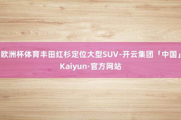 欧洲杯体育丰田红杉定位大型SUV-开云集团「中国」Kaiyun·官方网站