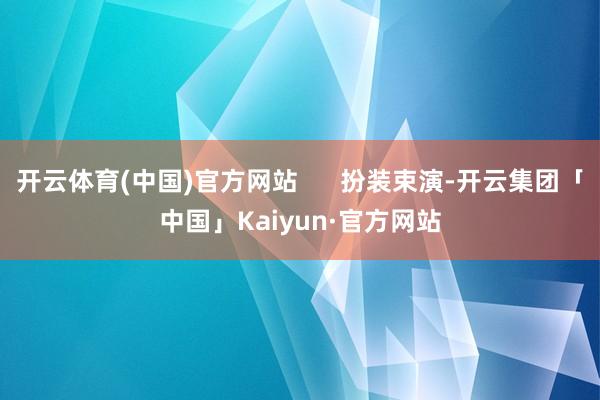 开云体育(中国)官方网站      扮装束演-开云集团「中国」Kaiyun·官方网站