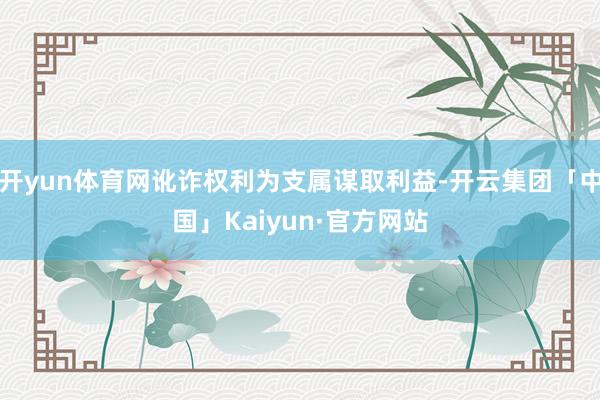 开yun体育网讹诈权利为支属谋取利益-开云集团「中国」Kaiyun·官方网站