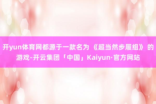 开yun体育网都源于一款名为 《超当然步履组》 的游戏-开云集团「中国」Kaiyun·官方网站