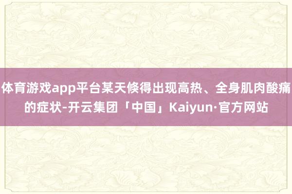 体育游戏app平台某天倏得出现高热、全身肌肉酸痛的症状-开云集团「中国」Kaiyun·官方网站