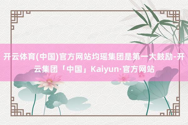 开云体育(中国)官方网站均瑶集团是第一大鼓励-开云集团「中国」Kaiyun·官方网站