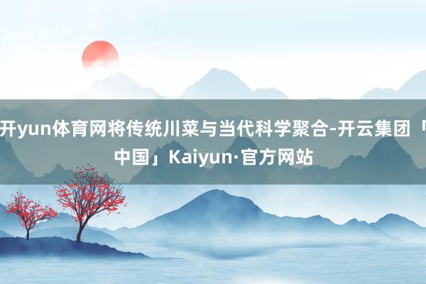 开yun体育网将传统川菜与当代科学聚合-开云集团「中国」Kaiyun·官方网站