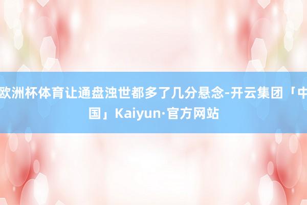 欧洲杯体育让通盘浊世都多了几分悬念-开云集团「中国」Kaiyun·官方网站