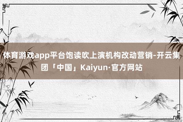 体育游戏app平台饱读吹上演机构改动营销-开云集团「中国」Kaiyun·官方网站