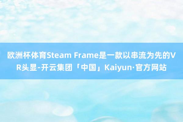 欧洲杯体育Steam Frame是一款以串流为先的VR头显-开云集团「中国」Kaiyun·官方网站