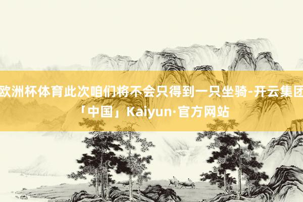 欧洲杯体育此次咱们将不会只得到一只坐骑-开云集团「中国」Kaiyun·官方网站