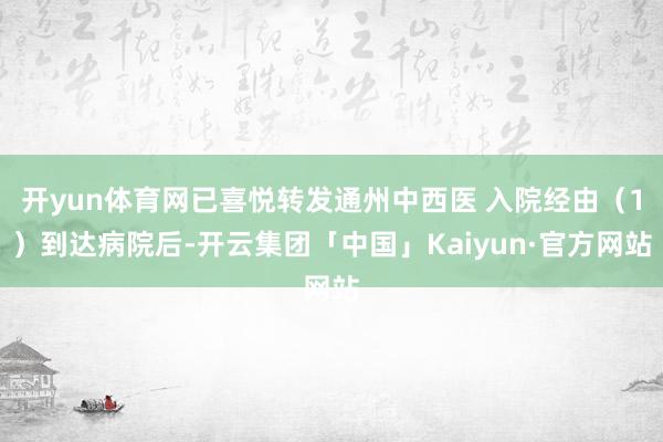 开yun体育网已喜悦转发通州中西医 入院经由(1)到达病院后-开云集团「中国」Kaiyun·官方网站