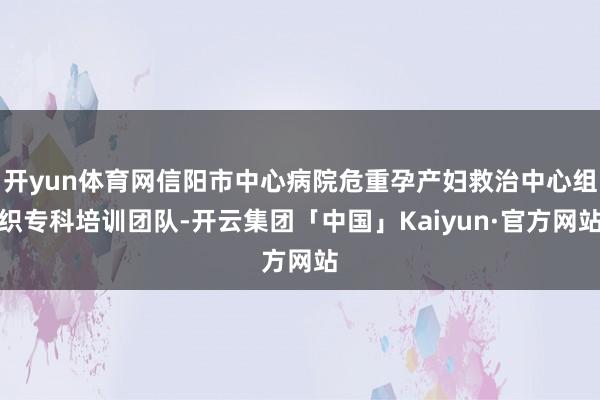 开yun体育网信阳市中心病院危重孕产妇救治中心组织专科培训团队-开云集团「中国」Kaiyun·官方网站