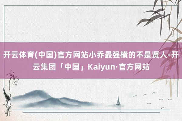 开云体育(中国)官方网站小乔最强横的不是贤人-开云集团「中国」Kaiyun·官方网站